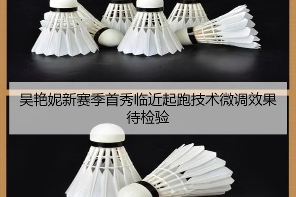 吴艳妮新赛季首秀临近起跑技术微调效果待检验